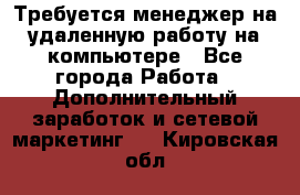 Требуется менеджер на удаленную работу на компьютере - Все города Работа » Дополнительный заработок и сетевой маркетинг   . Кировская обл.